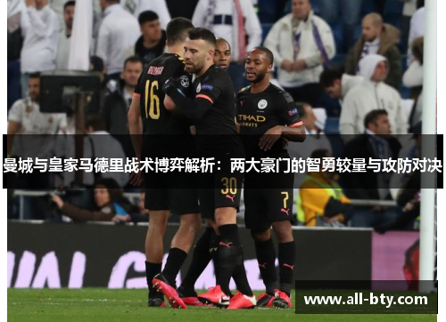 曼城与皇家马德里战术博弈解析：两大豪门的智勇较量与攻防对决