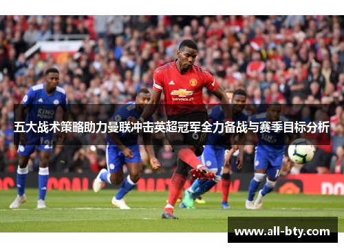 五大战术策略助力曼联冲击英超冠军全力备战与赛季目标分析