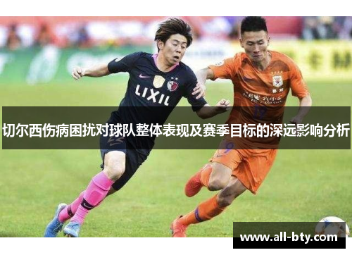 切尔西伤病困扰对球队整体表现及赛季目标的深远影响分析