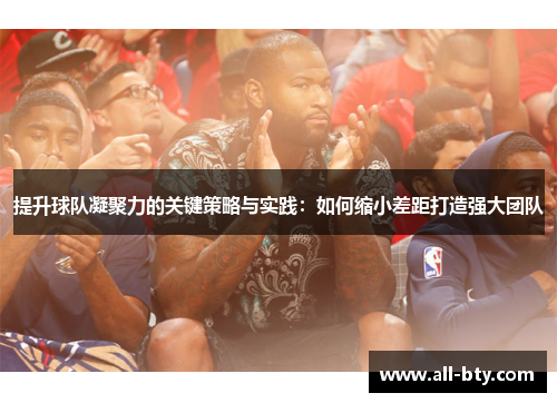 提升球队凝聚力的关键策略与实践：如何缩小差距打造强大团队