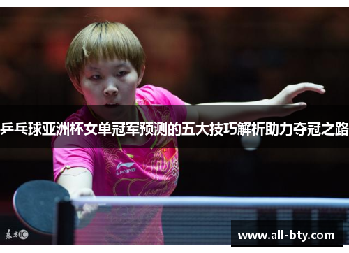 乒乓球亚洲杯女单冠军预测的五大技巧解析助力夺冠之路