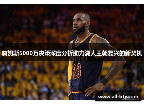 詹姆斯5000万决策深度分析助力湖人王朝复兴的新契机