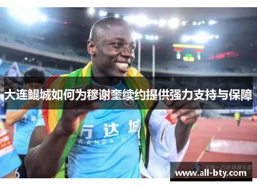 大连鲲城如何为穆谢奎续约提供强力支持与保障
