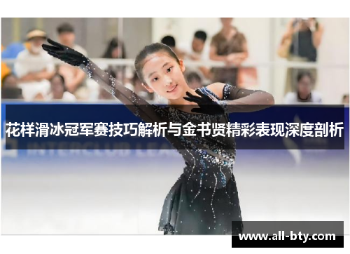 花样滑冰冠军赛技巧解析与金书贤精彩表现深度剖析