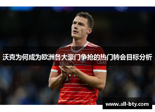 沃克为何成为欧洲各大豪门争抢的热门转会目标分析