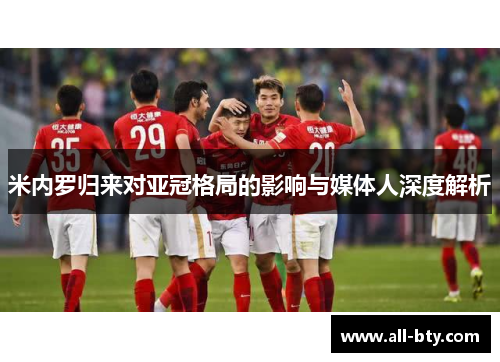 米内罗归来对亚冠格局的影响与媒体人深度解析