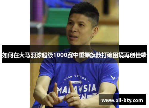 如何在大马羽球超级1000赛中重振旗鼓打破困境再创佳绩