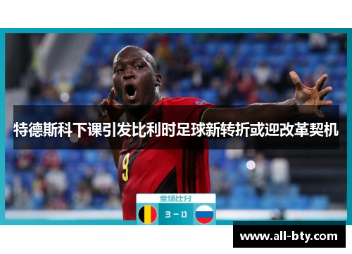 特德斯科下课引发比利时足球新转折或迎改革契机