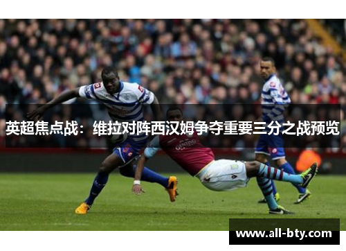 英超焦点战：维拉对阵西汉姆争夺重要三分之战预览
