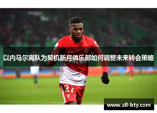 以内马尔离队为契机新月俱乐部如何调整未来转会策略