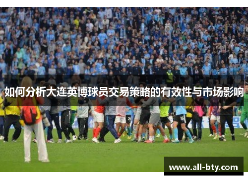 如何分析大连英博球员交易策略的有效性与市场影响