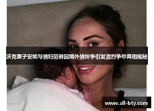 沃克妻子安妮与情妇劳琳因婚外情纷争引发激烈争吵真相揭秘