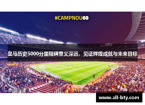 皇马历史5000分里程碑意义深远，见证辉煌成就与未来目标