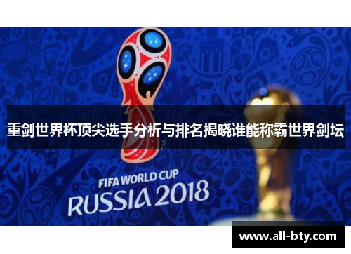 重剑世界杯顶尖选手分析与排名揭晓谁能称霸世界剑坛