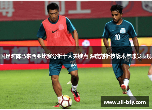国足对阵马来西亚比赛分析十大关键点 深度剖析技战术与球员表现