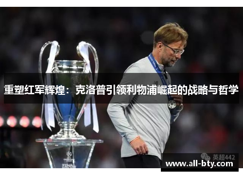 重塑红军辉煌：克洛普引领利物浦崛起的战略与哲学