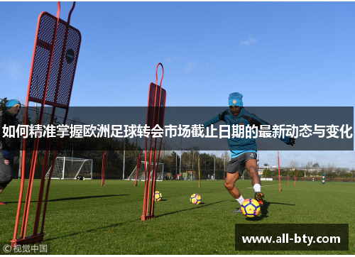 如何精准掌握欧洲足球转会市场截止日期的最新动态与变化
