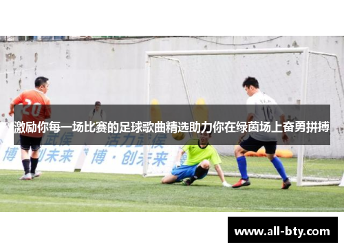 激励你每一场比赛的足球歌曲精选助力你在绿茵场上奋勇拼搏