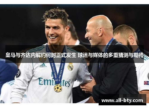 皇马与齐达内解约何时正式发生 球迷与媒体的多重猜测与期待
