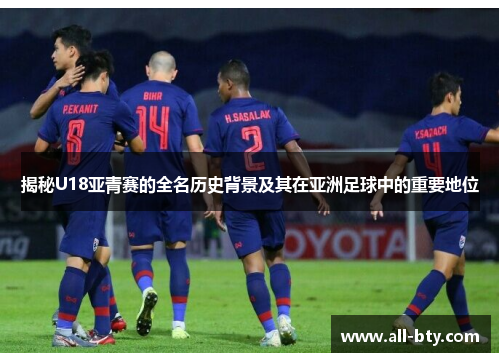 揭秘U18亚青赛的全名历史背景及其在亚洲足球中的重要地位