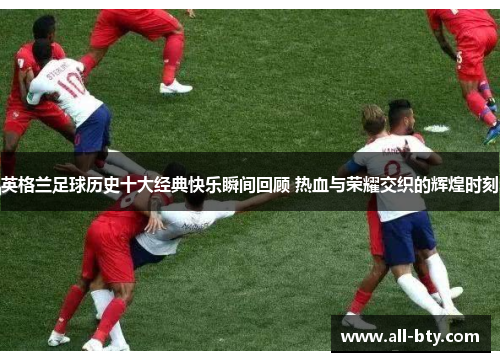 英格兰足球历史十大经典快乐瞬间回顾 热血与荣耀交织的辉煌时刻 英格兰足球历史十大经典快乐瞬间回顾 热血与荣耀交织的辉煌时刻