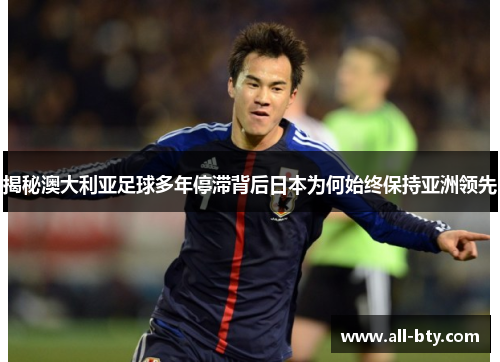揭秘澳大利亚足球多年停滞背后日本为何始终保持亚洲领先