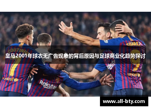 皇马2001年球衣无广告现象的背后原因与足球商业化趋势探讨