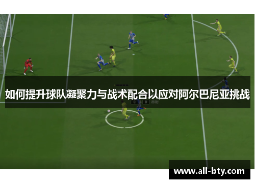 如何提升球队凝聚力与战术配合以应对阿尔巴尼亚挑战
