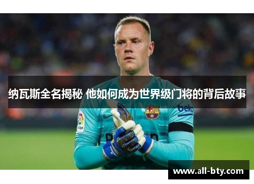 纳瓦斯全名揭秘 他如何成为世界级门将的背后故事