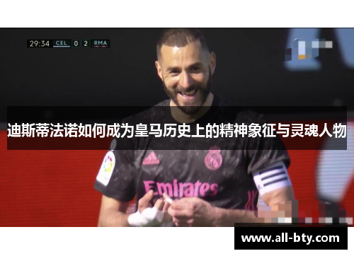 迪斯蒂法诺如何成为皇马历史上的精神象征与灵魂人物