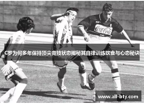 C罗为何多年保持顶尖竞技状态揭秘其自律训练饮食与心态秘诀