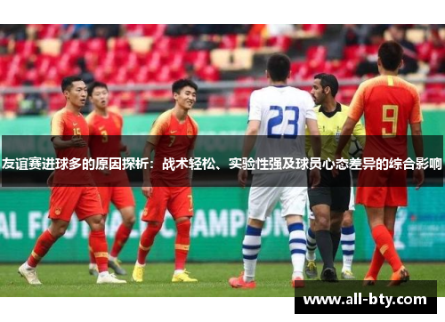 友谊赛进球多的原因探析：战术轻松、实验性强及球员心态差异的综合影响