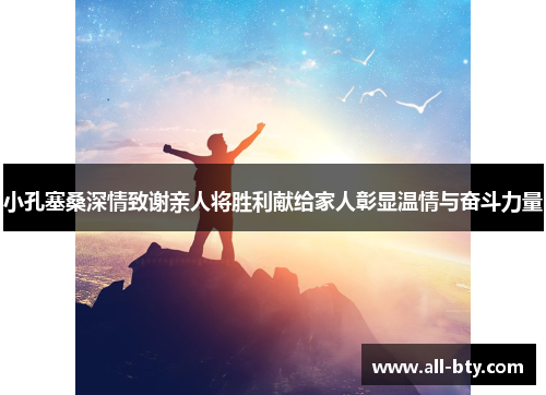 小孔塞桑深情致谢亲人将胜利献给家人彰显温情与奋斗力量