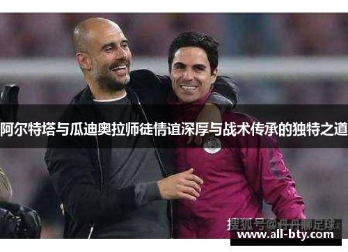 阿尔特塔与瓜迪奥拉师徒情谊深厚与战术传承的独特之道