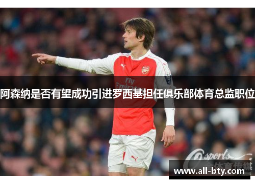 阿森纳是否有望成功引进罗西基担任俱乐部体育总监职位