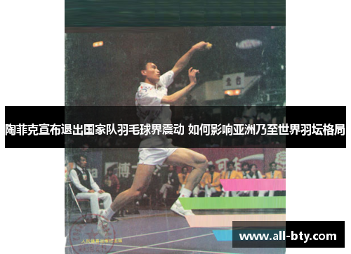 陶菲克宣布退出国家队羽毛球界震动 如何影响亚洲乃至世界羽坛格局