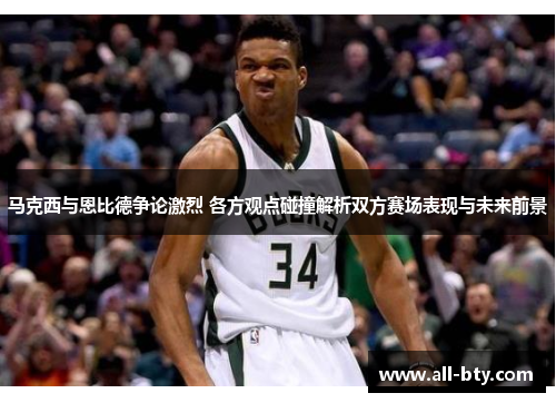 马克西与恩比德争论激烈 各方观点碰撞解析双方赛场表现与未来前景