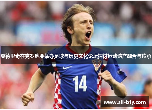 莫德里奇在克罗地亚举办足球与历史文化论坛探讨运动遗产融合与传承 莫德里奇在克罗地亚举办足球与历史文化论坛探讨运动遗产融合与传承