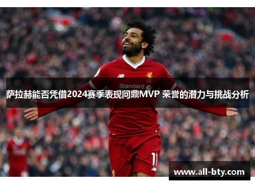 萨拉赫能否凭借2024赛季表现问鼎MVP 荣誉的潜力与挑战分析