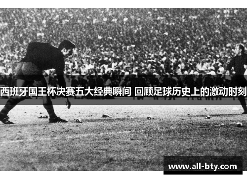 西班牙国王杯决赛五大经典瞬间 回顾足球历史上的激动时刻