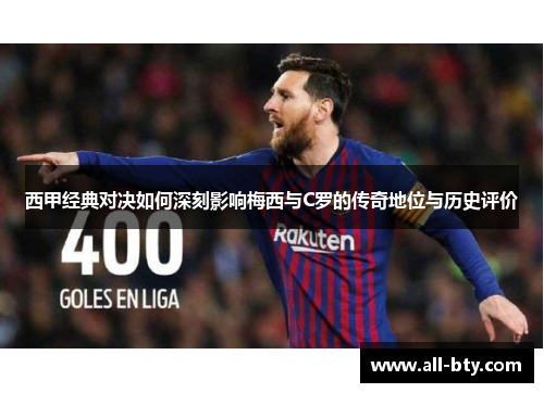 西甲经典对决如何深刻影响梅西与C罗的传奇地位与历史评价