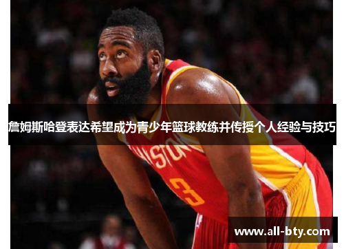詹姆斯哈登表达希望成为青少年篮球教练并传授个人经验与技巧 詹姆斯哈登表达希望成为青少年篮球教练并传授个人经验与技巧