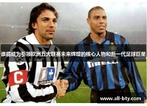谁将成为引领欧洲五大联赛未来辉煌的核心人物和新一代足球巨星 谁将成为引领欧洲五大联赛未来辉煌的核心人物和新一代足球巨星