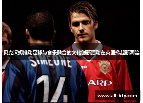 贝克汉姆推动足球与音乐融合的文化创新活动在英国掀起新潮流