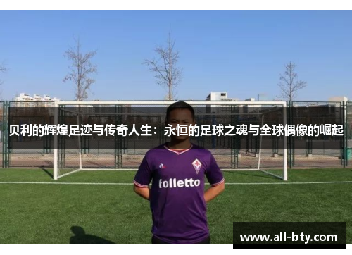 贝利的辉煌足迹与传奇人生:永恒的足球之魂与全球偶像的崛起 贝利的辉煌足迹与传奇人生:永恒的足球之魂与全球偶像的崛起