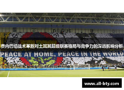 费内巴切战术革新对土耳其超级联赛格局与竞争力的深远影响分析 费内巴切战术革新对土耳其超级联赛格局与竞争力的深远影响分析