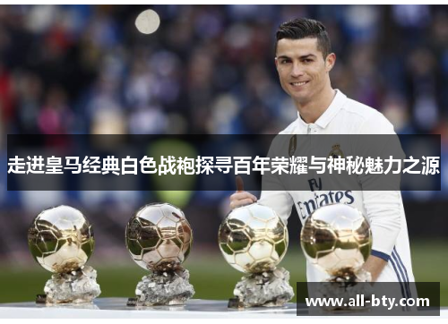 走进皇马经典白色战袍探寻百年荣耀与神秘魅力之源