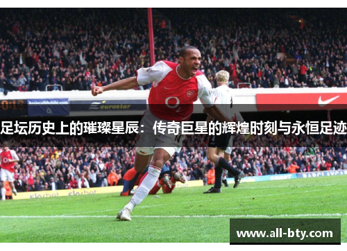 足坛历史上的璀璨星辰:传奇巨星的辉煌时刻与永恒足迹 足坛历史上的璀璨星辰:传奇巨星的辉煌时刻与永恒足迹