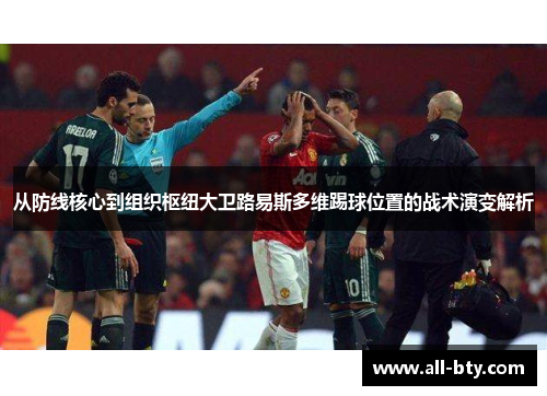 从防线核心到组织枢纽大卫路易斯多维踢球位置的战术演变解析