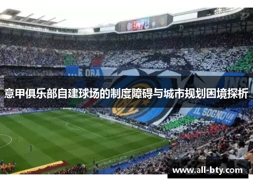 意甲俱乐部自建球场的制度障碍与城市规划困境探析 意甲俱乐部自建球场的制度障碍与城市规划困境探析